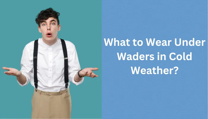 What To Wear Under Waders In Cold Weather? In 2024